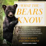 What the Bears Know : How I Found Truth and Magic in America's Most Misunderstood Creatures cover image