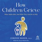 How Children Grieve : What Adults Miss, and What They Can Do to Help cover image