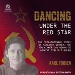 Dancing Under the Red Star : The Extraordinary Story of Margaret Werner, the Only American Woman to Survive Stalin's Gulag cover image
