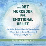 The DBT Workbook for Emotional Relief : Fast-Acting Dialectical Behavior Therapy Skills to Balance Out-of-Control Emotions and Find Calm Rig cover image