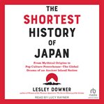 The Shortest History of Japan : From Mythical Origins to Pop Culture Powerhouse―The Global Drama of an Ancient Island Nation cover image