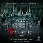 A Haunted Love Story : The Ghosts of the Allen House cover image