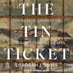 The Tin Ticket : The Heroic Journey of Australia's Convict Women cover image