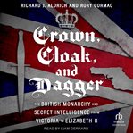 Crown, Cloak, and Dagger : The British Monarchy and Secret Intelligence from Victoria to Elizabeth II cover image