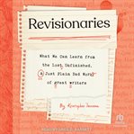 Revisionaries : What We Can Learn from the Lost, Unfinished, and Just Plain Bad Work of Great Writers cover image