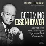 Becoming Eisenhower : How Ike Rose from Obscurity to Supreme Allied Commander cover image