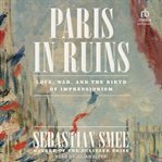 Paris in Ruins : Love, War, and the Birth of Impressionism cover image