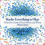 Maybe Everything Is Okay : A Parent's Guide to Less Stress and Worry cover image