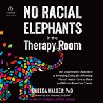 No Racial Elephants in the Therapy Room : An Unapologetic Approach to Providing Culturally Affirming Mental Health Care to Black and African A cover image