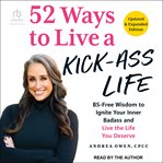 52 Ways to Live a Kick-Ass Life! : BS-Free Wisdom to Ignite Your Inner Badass and Live the Life You Deserve cover image