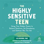The Highly Sensitive Teen : Using Your Hidden Powers to Balance Emotions, Set Boundaries, and Embrace Who You Are cover image