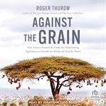 Against the Grain : How Farmers Around the Globe Are Transforming Agriculture to Nourish the World and Heal the Planet cover image
