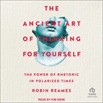 The Ancient Art of Thinking for Yourself : The Power of Rhetoric in Polarized Times cover image