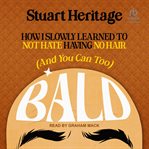 Bald : How I Slowly Learned to Not Hate Having No Hair (And You Can Too) cover image