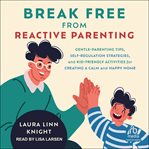 Break Free From Reactive Parenting : Gentle-parenting Tips, Self-regulation Strategies, and Kid-friendly Activities for Creating a Calm A cover image