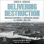 Delivering Destruction : American Firepower and Amphibious Assault From Tarawa to Iwo Jima cover image