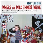Where the Wild Things Were : Boyhood and Permissive Parenting in Postwar America cover image