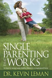 Single parenting that works six keys to raising happy, healthy children in a single-parent home cover image