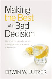 Making the best of a bad decision how to put your regrets behind you, embrace grace, and move toward a better future cover image