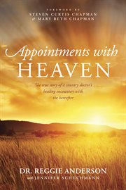 Appointments with heaven the true ttory of a country Doctor's healing encounters with the hereafter cover image