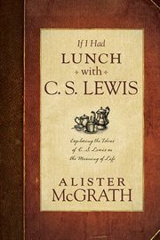 If I had lunch with C. S. Lewis exploring the ideas of C. S. Lewis on the meaning of life cover image
