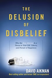 The delusion of disbelief: why the new atheism is a threat to your life, liberty, and pursuit of happiness cover image