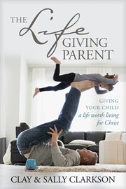 The lifegiving parent : giving your child a life worth living for Christ cover image