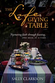 The lifegiving table : nurturing faith through feasting, one meal at a time cover image
