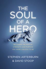The soul of a hero : becoming the man of strength and purpose you were created to be cover image