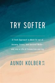 Try softer : a fresh approach to move us out of anxiety, stress, and survival mode-and into a life of connection and joy cover image