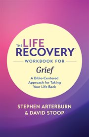 The life recovery workbook for grief. A Bible-Centered Approach for Taking Your Life Back cover image