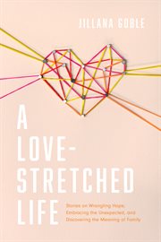 A love-stretched life : stories on wrangling hope, embracing the unexpected, and discovering the meaning of family cover image