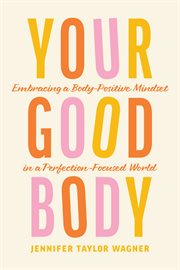 YOUR GOOD BODY : embracing a body-positive mindset in a perfection-focused world cover image