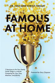 Famous at home : 7 decisions to put your family center stage in a world competing for your time, attention, and identity cover image