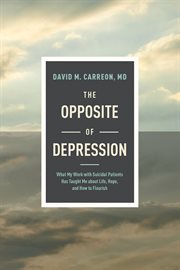 The Opposite of Depression : What My Work with Suicidal Patients Has Taught Me about Life, Hope, and How to Flourish cover image