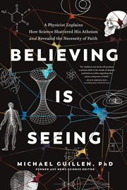 Believing is seeing. A Physicist Explains How Science Shattered His Atheism and Revealed the Necessity of Faith cover image