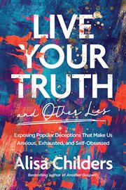 Live your truth and other lies : exposing popular deceptions that make us anxious, exhausted, and self-obsessed cover image