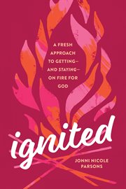 IGNITED : a fresh approach to getting - and staying- on fire for god cover image