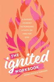 IGNITED WORKBOOK : a guided journey to pursuing a faith on fire for god cover image