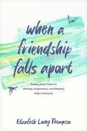 When a Friendship Falls Apart : Finding God's Path for Healing, Forgiveness, and (Maybe) Help Letting Go cover image