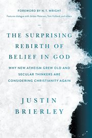The Surprising Rebirth of Belief in God : Why New Atheism Grew Old and Secular Thinkers Are Considering Christianity Again cover image