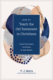 How to Teach the Old Testament to Christians : Discover How to Unpack All of Scripture for Today's Believers. Church Answers Resources cover image