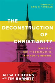 The Deconstruction of Christianity : What It Is, Why It's Destructive, and How to Respond cover image