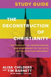 The Deconstruction of Christianity Study Guide : Six Sessions on Understanding and Responding to the Faith Deconstruction Movement cover image