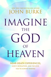 Imagine the God of Heaven : Near-Death Experiences, God's Revelation, and the Love You've Always Wanted cover image