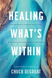 Healing What's Within : Coming Home to Yourself--and to God--When You're Wounded, Weary, and Wandering cover image