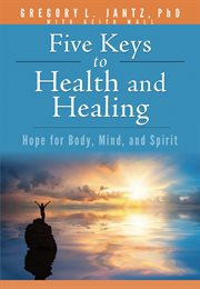 Five keys to health and healing : Hope for Body, Mind, and Spirit cover image