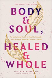 Body & Soul, Healed & Whole : An Invitational Guide to Healthy Sexuality after Trauma, Abuse, and Coercive Control cover image