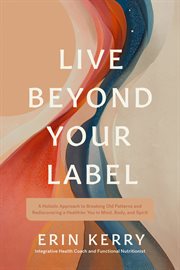 Live Beyond Your Label : A Holistic Approach To Breaking Old Patterns And Rediscovering a Healthier You In Mind, Body, And Sp cover image