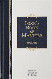 Foxe's Book of martyrs : a history of the lives, sufferings, and triumphant deaths of the early Christian and the Protestant martyrs cover image